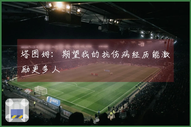 塔图姆：期望我的抗伤病经历能激励更多人