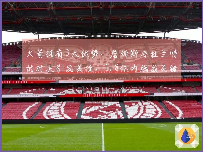 火箭拥有3大优势，詹姆斯与杜兰特的对决引发关注，1.8亿内线成关键因素