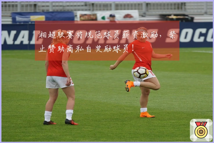 湘超联赛将规范球员薪资激励，禁止赞助商私自奖励球员！