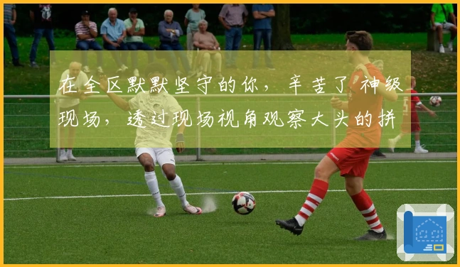 在全区默默坚守的你，辛苦了 神级现场，透过现场视角观察大头的拼搏瞬间