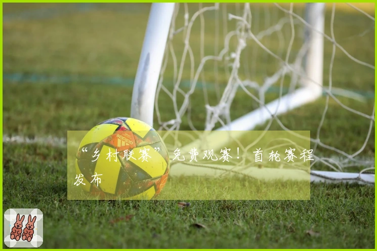 “乡村联赛”免费观赛！首轮赛程发布