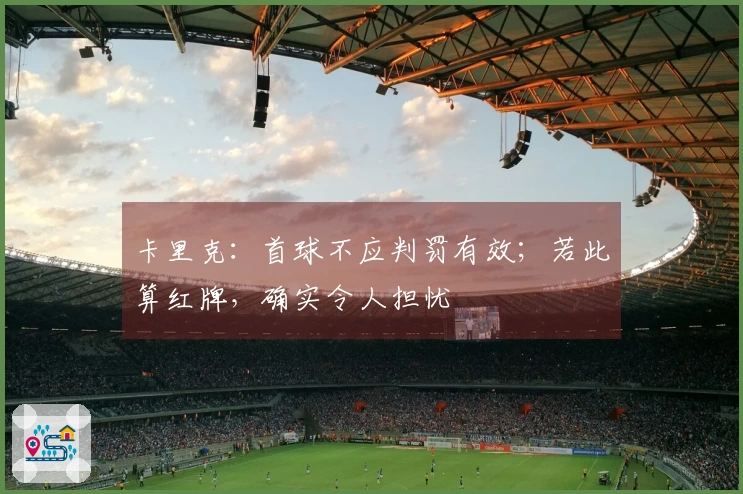 卡里克：首球不应判罚有效；若此算红牌，确实令人担忧