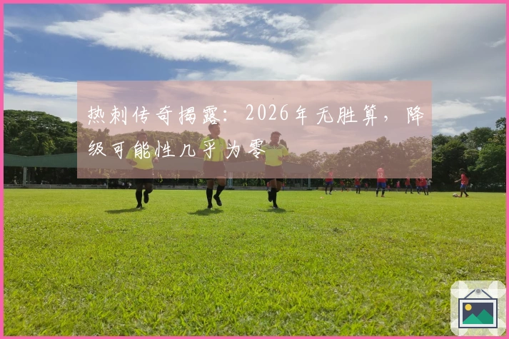 热刺传奇揭露：2026年无胜算，降级可能性几乎为零