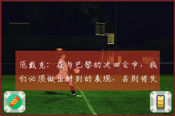 范戴克：在与巴黎的次回合中，我们必须做出特别的表现，否则将失去机会