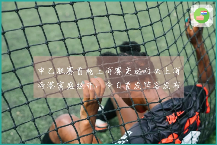 中乙联赛首轮上海赛更达对决上海海港富盛经开，今日首发阵容发布