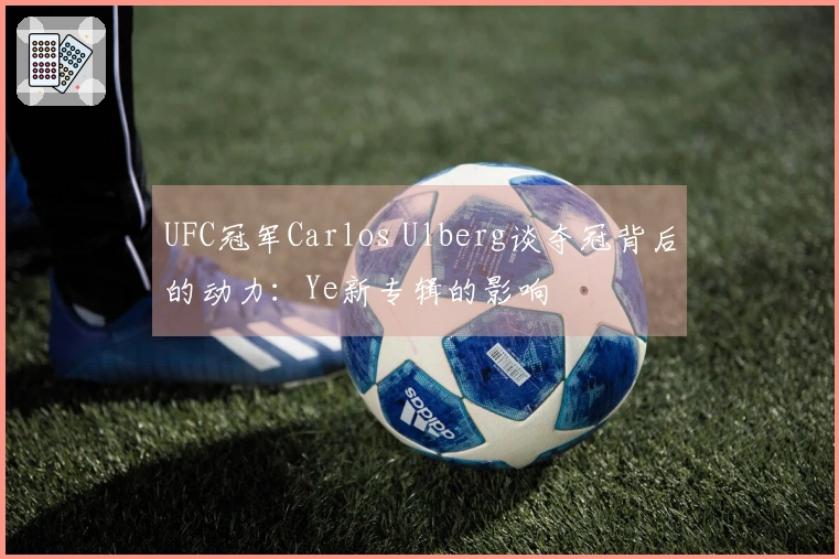 UFC冠军Carlos Ulberg谈夺冠背后的动力：Ye新专辑的影响