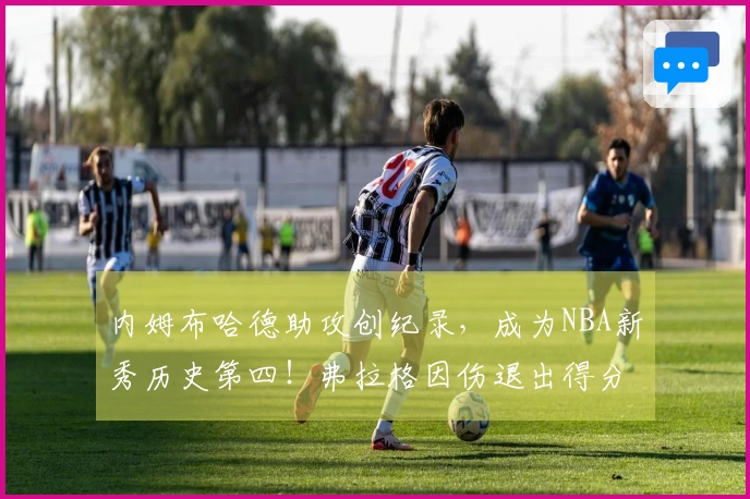内姆布哈德助攻创纪录，成为NBA新秀历史第四！弗拉格因伤退出得分10分