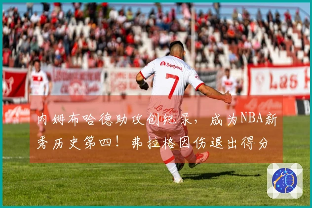 内姆布哈德助攻创纪录，成为NBA新秀历史第四！弗拉格因伤退出得分10分