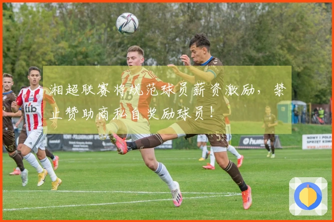 湘超联赛将规范球员薪资激励，禁止赞助商私自奖励球员！
