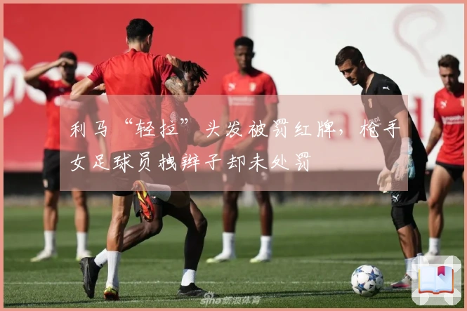 利马“轻拉”头发被罚红牌，枪手女足球员拽辫子却未处罚