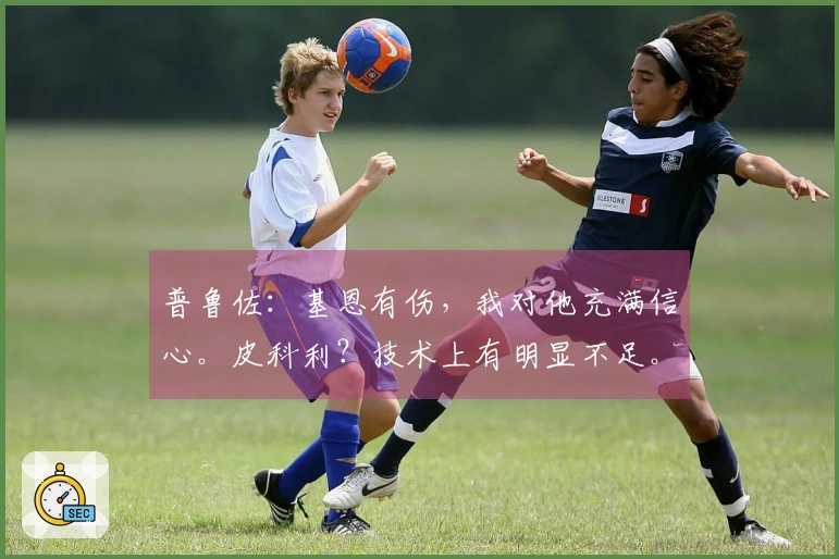 普鲁佐：基恩有伤，我对他充满信心。皮科利？技术上有明显不足。