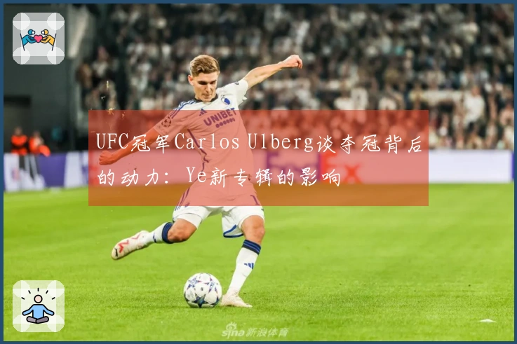 UFC冠军Carlos Ulberg谈夺冠背后的动力：Ye新专辑的影响