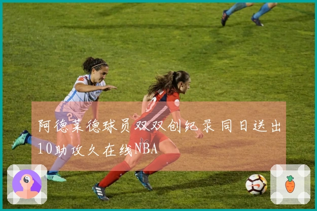 阿德莱德球员双双创纪录 同日送出10助攻久在线NBA