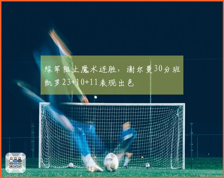 绿军阻止魔术连胜，谢尔曼30分班凯罗23+10+11表现出色