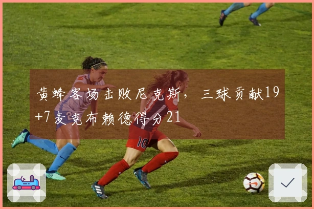 黄蜂客场击败尼克斯，三球贡献19+7麦克布赖德得分21