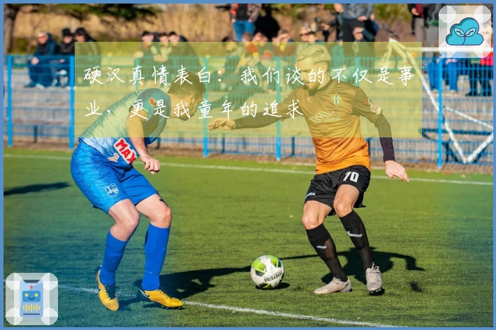 硬汉真情表白：我们谈的不仅是事业，更是我童年的追求