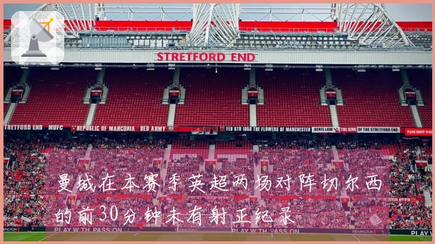 曼城在本赛季英超两场对阵切尔西的前30分钟未有射正纪录