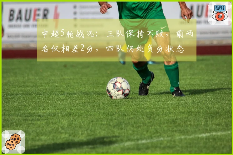 中超5轮战况：三队保持不败，前两名仅相差2分，四队仍处负分状态
