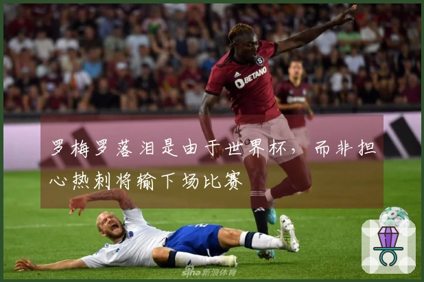 罗梅罗落泪是由于世界杯，而非担心热刺将输下场比赛