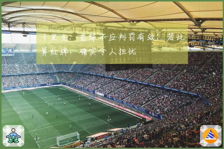 卡里克：首球不应判罚有效；若此算红牌，确实令人担忧