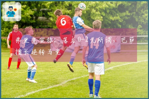弗里克宣称：落后0-2无所谓，巴萨擅长逆转马竞