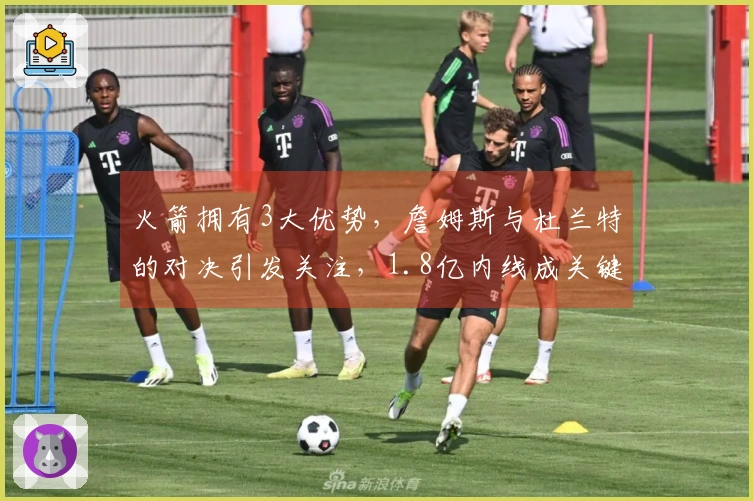 火箭拥有3大优势，詹姆斯与杜兰特的对决引发关注，1.8亿内线成关键因素