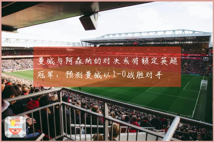 曼城与阿森纳的对决或将锁定英超冠军，预测曼城以1-0战胜对手