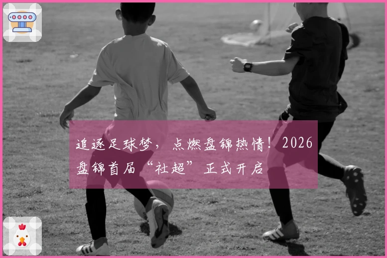 追逐足球梦，点燃盘锦热情！2026盘锦首届“社超”正式开启