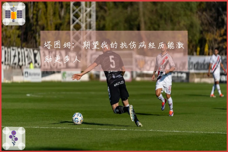 塔图姆：期望我的抗伤病经历能激励更多人