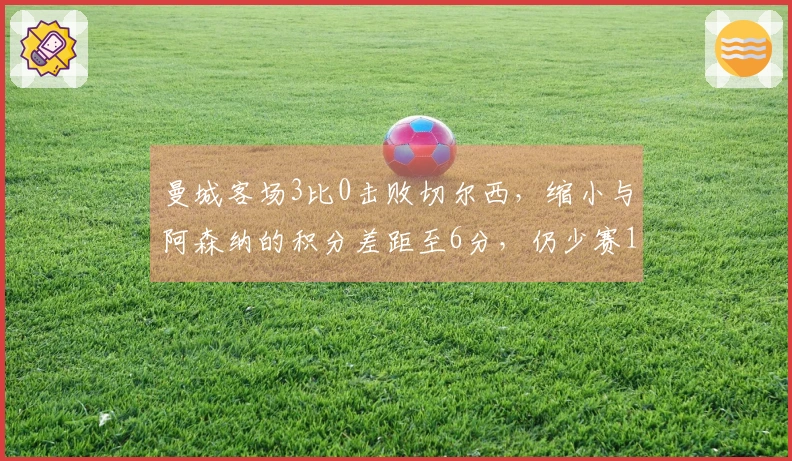 曼城客场3比0击败切尔西，缩小与阿森纳的积分差距至6分，仍少赛1场