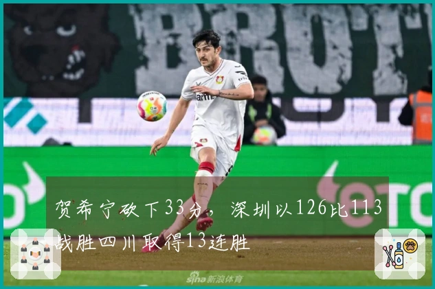 贺希宁砍下33分，深圳以126比113战胜四川取得13连胜