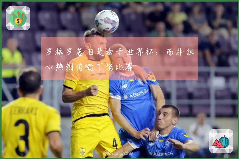 罗梅罗落泪是由于世界杯，而非担心热刺将输下场比赛