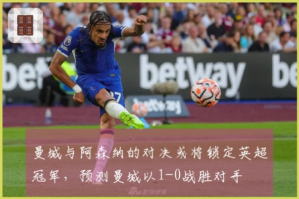 曼城与阿森纳的对决或将锁定英超冠军，预测曼城以1-0战胜对手