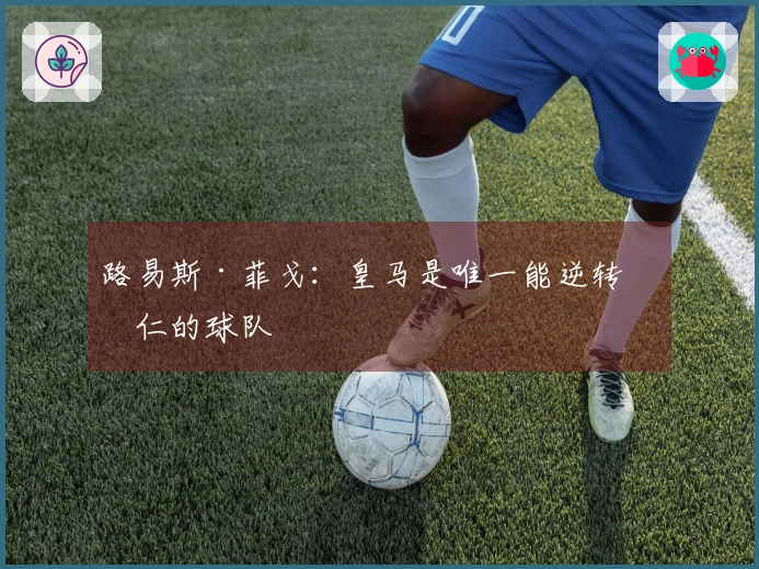 路易斯·菲戈：皇马是唯一能逆转拜仁的球队