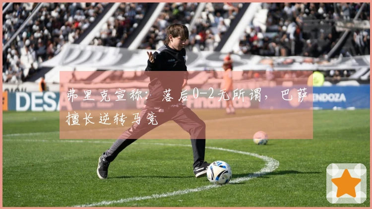 弗里克宣称：落后0-2无所谓，巴萨擅长逆转马竞