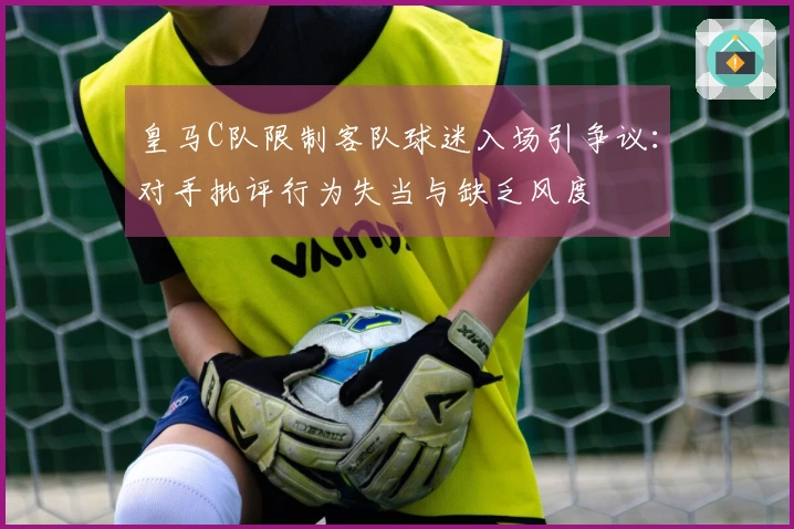 皇马C队限制客队球迷入场引争议：对手批评行为失当与缺乏风度