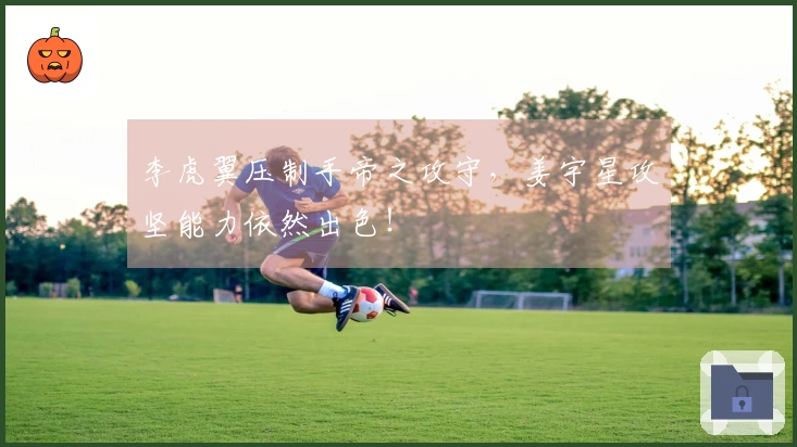 李虎翼压制手帝之攻守，姜宇星攻坚能力依然出色！