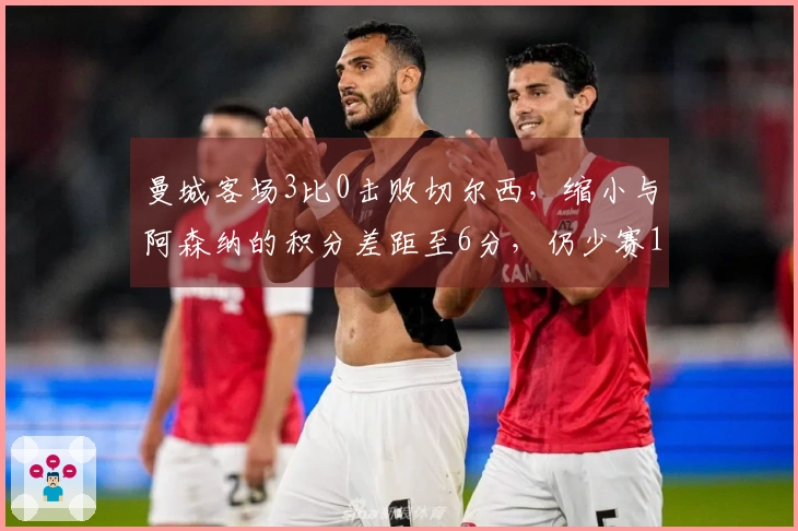 曼城客场3比0击败切尔西，缩小与阿森纳的积分差距至6分，仍少赛1场