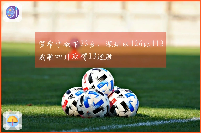 贺希宁砍下33分,深圳以126比113战胜四川取得13连胜