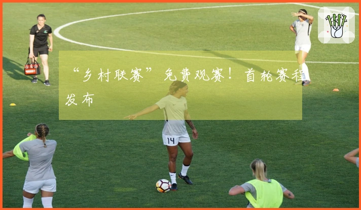 “乡村联赛”免费观赛！首轮赛程发布